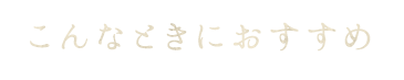 こんなときにおすすめ